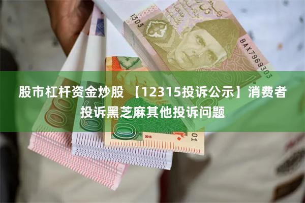 股市杠杆资金炒股 【12315投诉公示】消费者投诉黑芝麻其他投诉问题