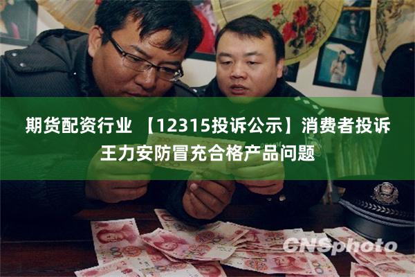 期货配资行业 【12315投诉公示】消费者投诉王力安防冒充合格产品问题