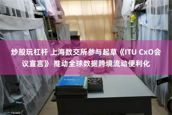 炒股玩杠杆 上海数交所参与起草《ITU CxO会议宣言》 推动全球数据跨境流动便利化