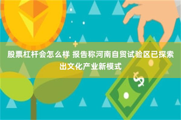 股票杠杆会怎么样 报告称河南自贸试验区已探索出文化产业新模式