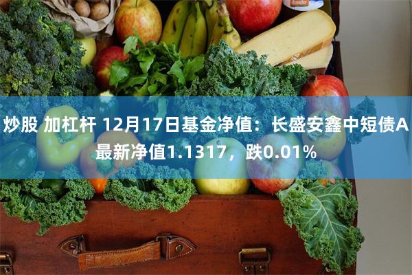 炒股 加杠杆 12月17日基金净值：长盛安鑫中短债A最新净值1.1317，跌0.01%