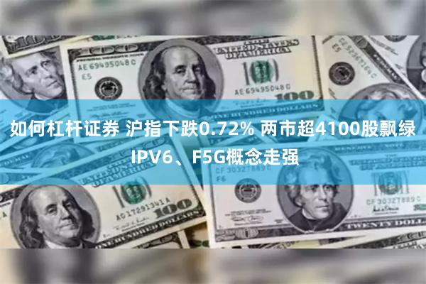 如何杠杆证券 沪指下跌0.72% 两市超4100股飘绿 IPV6、F5G概念走强