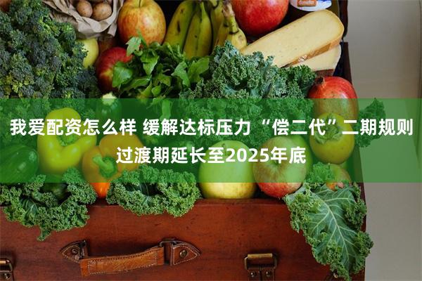 我爱配资怎么样 缓解达标压力 “偿二代”二期规则过渡期延长至2025年底