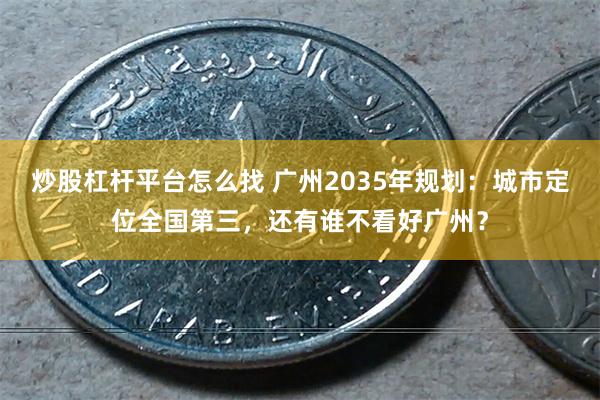 炒股杠杆平台怎么找 广州2035年规划：城市定位全国第三，还有谁不看好广州？