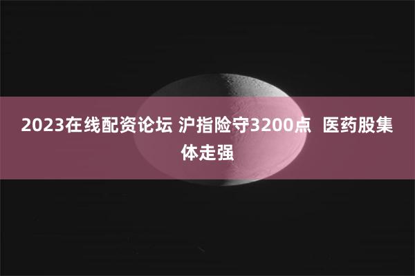 2023在线配资论坛 沪指险守3200点  医药股集体走强