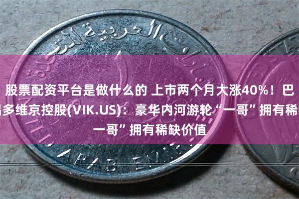 股票配资平台是做什么的 上市两个月大涨40%！巴克莱唱多维京控股(VIK.US)：豪华内河游轮“一哥”拥有稀缺价值