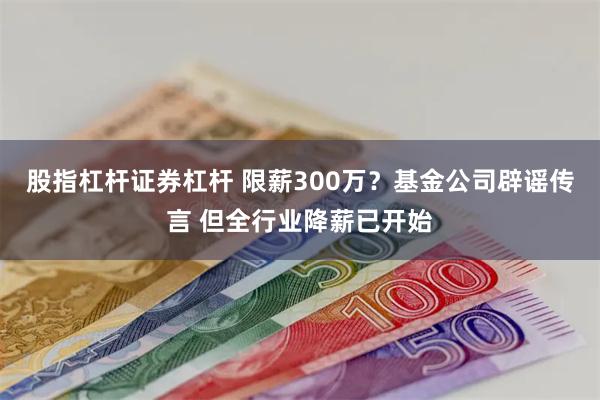 股指杠杆证券杠杆 限薪300万？基金公司辟谣传言 但全行业降薪已开始