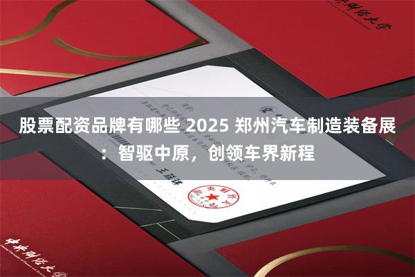 股票配资品牌有哪些 2025 郑州汽车制造装备展：智驱中原，创领车界新程