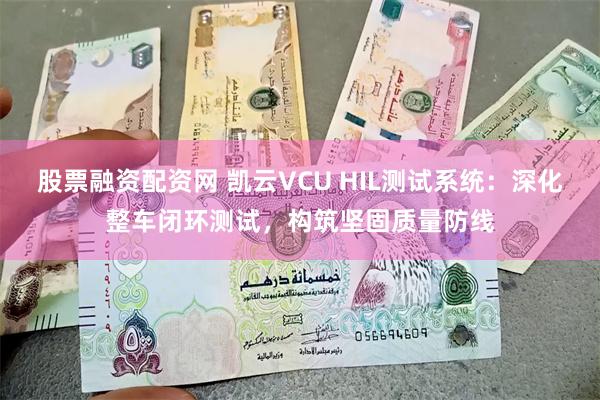 股票融资配资网 凯云VCU HIL测试系统：深化整车闭环测试，构筑坚固质量防线