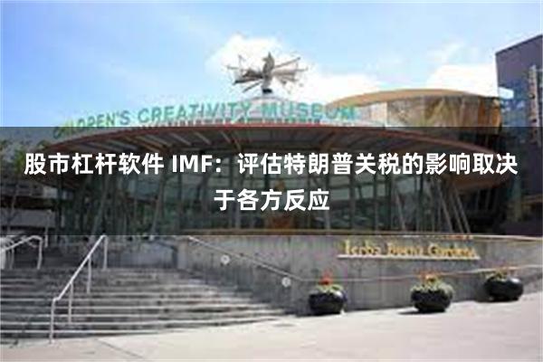 股市杠杆软件 IMF：评估特朗普关税的影响取决于各方反应