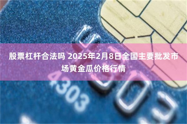 股票杠杆合法吗 2025年2月8日全国主要批发市场黄金瓜价格行情