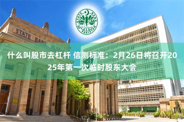 什么叫股市去杠杆 信测标准：2月26日将召开2025年第一次临时股东大会