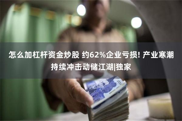 怎么加杠杆资金炒股 约62%企业亏损! 产业寒潮持续冲击动储江湖|独家