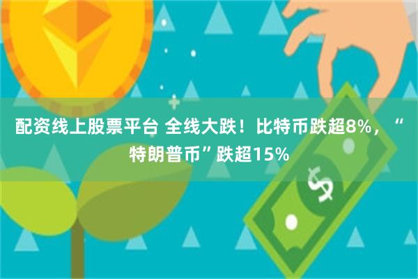 配资线上股票平台 全线大跌！比特币跌超8%，“特朗普币”跌超15%