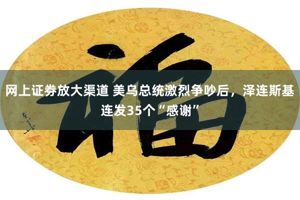 网上证劵放大渠道 美乌总统激烈争吵后，泽连斯基连发35个“感谢”