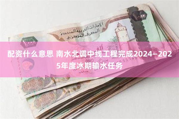 配资什么意思 南水北调中线工程完成2024—2025年度冰期输水任务