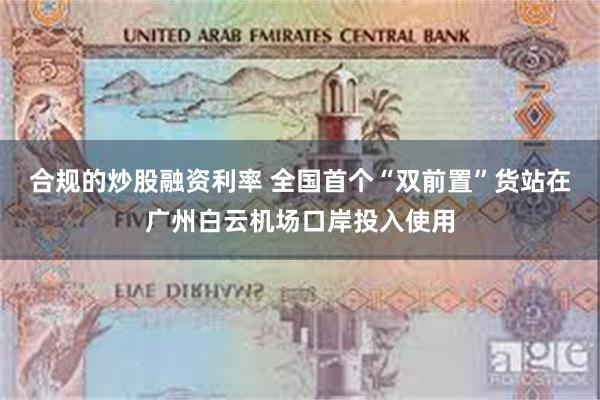 合规的炒股融资利率 全国首个“双前置”货站在广州白云机场口岸投入使用