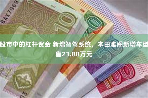 股市中的杠杆资金 新增智驾系统，本田雅阁新增车型售23.88万元