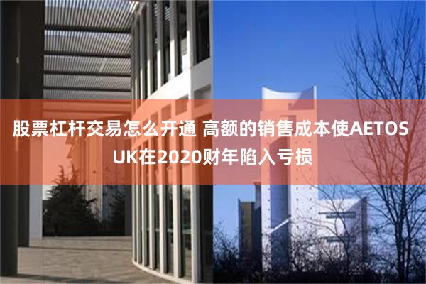 股票杠杆交易怎么开通 高额的销售成本使AETOS UK在2020财年陷入亏损