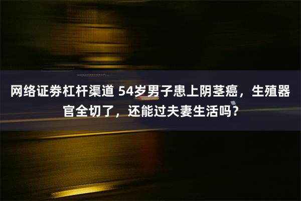 网络证劵杠杆渠道 54岁男子患上阴茎癌，生殖器官全切了，还能过夫妻生活吗？