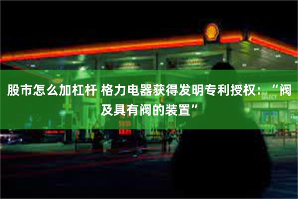 股市怎么加杠杆 格力电器获得发明专利授权：“阀及具有阀的装置”