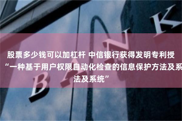 股票多少钱可以加杠杆 中信银行获得发明专利授权：“一种基于用户权限自动化检查的信息保护方法及系统”