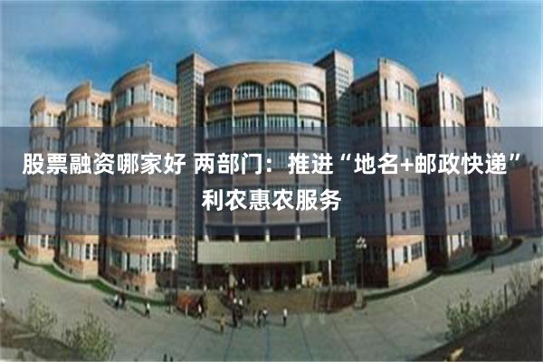 股票融资哪家好 两部门：推进“地名+邮政快递”利农惠农服务