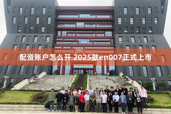 配资账户怎么开 2025款eπ007正式上市